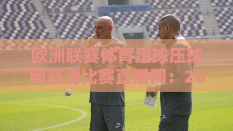 欧洲联赛体育足球压球网高清比赛直播网:2026年观赛新体验 欧洲联赛体育足球压球网高清比赛直播网:2026年观赛新体验