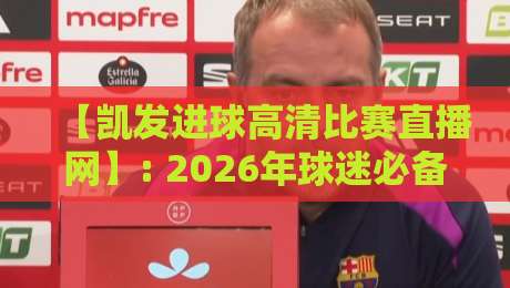 【凯发进球高清比赛直播网】: 2026年球迷必备的高清观赛新体验 【凯发进球高清比赛直播网】: 2026年球迷必备的高清观赛新体验