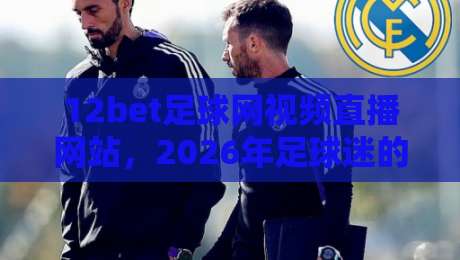 12bet足球网视频直播网站，2026年足球迷的终极观赛指南