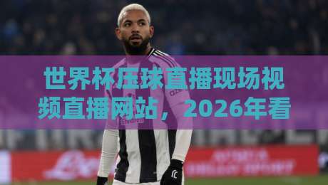 世界杯压球直播现场视频直播网站,2026年看球新姿势!【世界杯压球直播现场视频直播网站】 世界杯压球直播现场视频直播网站,2026年看球新姿势!【世界杯压球直播现场视频直播网站】