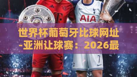 世界杯葡萄牙比球网址-亚洲让球赛：2026最新观赛与投注指南