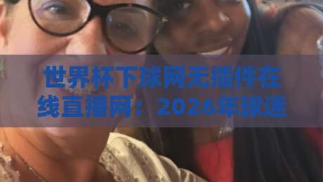 世界杯下球网无插件在线直播网:2026年球迷必备的观赛神器 世界杯下球网无插件在线直播网:2026年球迷必备的观赛神器