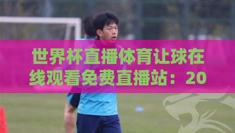 世界杯直播体育让球在线观看免费直播站:2026年球迷必知的五大观赛技巧 世界杯直播体育让球在线观看免费直播站:2026年球迷必知的五大观赛技巧