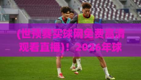 (世预赛买球网免费高清观看直播)!2026年球迷必备观赛指南 (世预赛买球网免费高清观看直播)!2026年球迷必备观赛指南