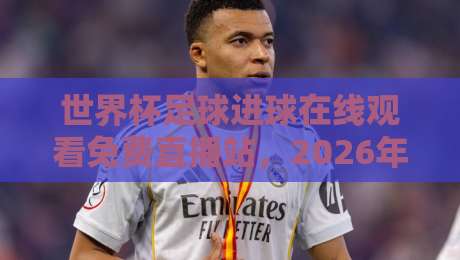 世界杯足球进球在线观看免费直播站，2026年球迷必备指南