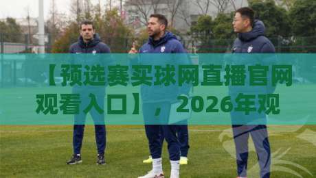 【预选赛买球网直播官网观看入口】,2026年观赛指南与实战技巧分享 【预选赛买球网直播官网观看入口】,2026年观赛指南与实战技巧分享