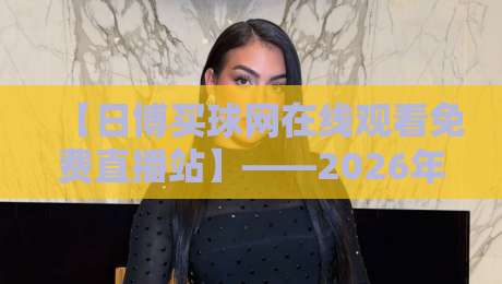 【日博买球网在线观看免费直播站】——2026年球迷必藏的观赛新姿势 【日博买球网在线观看免费直播站】——2026年球迷必藏的观赛新姿势