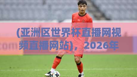 (亚洲区世界杯直播网视频直播网站),2026年看球不再愁:这份观赛攻略请收好 (亚洲区世界杯直播网视频直播网站),2026年看球不再愁:这份观赛攻略请收好