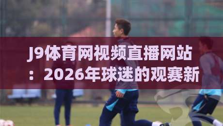 J9体育网视频直播网站:2026年球迷的观赛新选择,高清流畅体验如何? J9体育网视频直播网站:2026年球迷的观赛新选择,高清流畅体验如何?