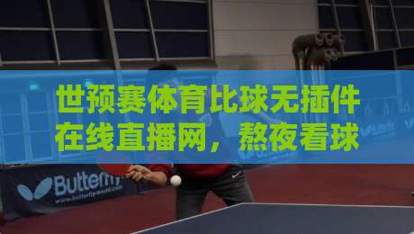 世预赛体育比球无插件在线直播网，熬夜看球不卡顿的秘诀都在这儿