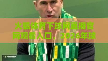 火狐体育下球网直播官网观看入口，2026年球迷必收的观赛指南！