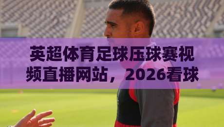 英超体育足球压球赛视频直播网站，2026看球不迷路！