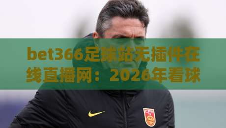 bet366足球站无插件在线直播网:2026年看球新姿势,懂行的都这么选! bet366足球站无插件在线直播网:2026年看球新姿势,懂行的都这么选!