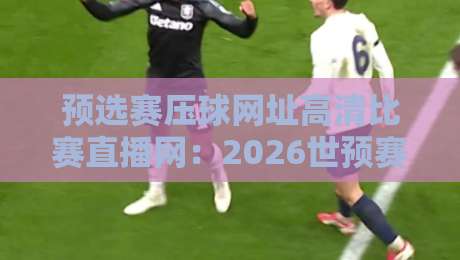 预选赛压球网址高清比赛直播网:2026世预赛观赛避坑指南(预选赛压球网址) 预选赛压球网址高清比赛直播网:2026世预赛观赛避坑指南(预选赛压球网址)