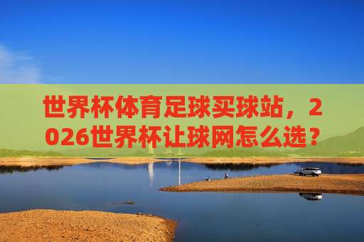 世界杯卡塔尔压球网站-足球超级联赛比球赛:2026年球迷必备指南