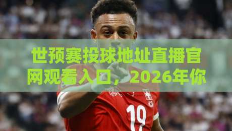 世预赛投球地址直播官网观看入口,2026年你该知道的几个关键渠道 世预赛投球地址直播官网观看入口,2026年你该知道的几个关键渠道
