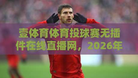 壹体育体育投球赛无插件在线直播网,2026年老球迷都怎么选平台? 壹体育体育投球赛无插件在线直播网,2026年老球迷都怎么选平台?