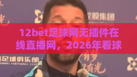 12bet足球网无插件在线直播网，2026年看球还得靠它？