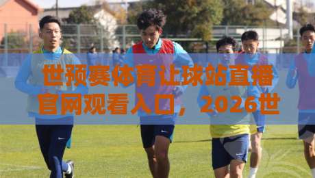 世预赛体育让球站直播官网观看入口,2026世预赛亚洲区终极观赛指南来了! 世预赛体育让球站直播官网观看入口,2026世预赛亚洲区终极观赛指南来了!