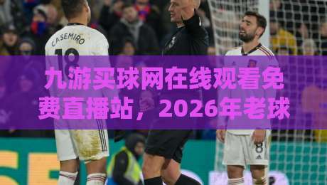 九游买球网在线观看免费直播站,2026年老球迷都在这样挑直播入口? 九游买球网在线观看免费直播站,2026年老球迷都在这样挑直播入口?