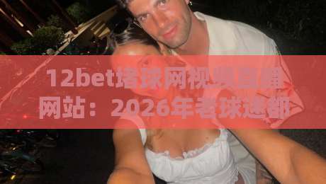 12bet堵球网视频直播网站：2026年老球迷都在这么看球赛，你还在等什么？