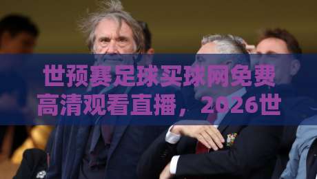 世预赛足球买球网免费高清观看直播，2026世界杯预选赛观赛指南与避坑建议