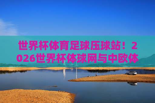 冠军比球网-欧洲联赛体育足球比球:2026赛季观赛指南与深度解析