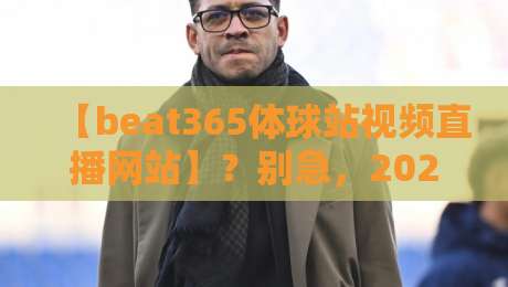 【beat365体球站视频直播网站】？别急，2026年观赛指南我帮你捋明白了
