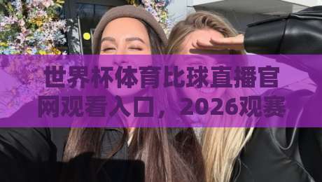 世界杯体育比球直播官网观看入口，2026观赛指南来了！