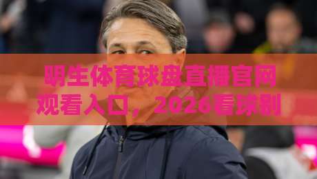 明生体育球盘直播官网观看入口,2026看球别走错门! 明生体育球盘直播官网观看入口,2026看球别走错门!