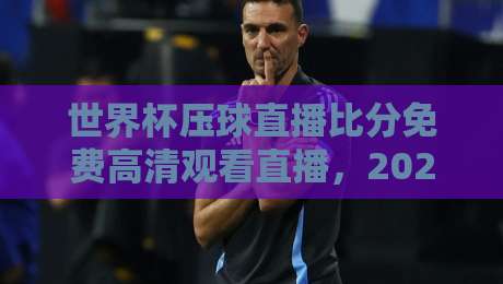 世界杯压球直播比分免费高清观看直播，2026年球迷必备的观赛指南！