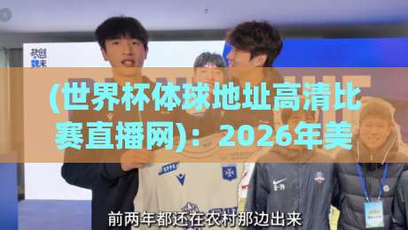 (世界杯体球地址高清比赛直播网)：2026年美加墨世界杯，高清比赛直播网地址、赛程与观赛技巧全攻略