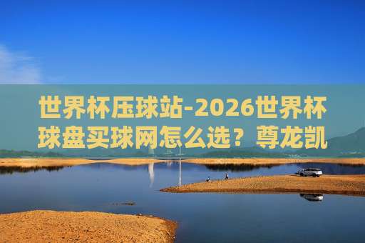 【世界杯日本球盘买球网址-冠军杯买球赛】2026年看球必备:如何辨别靠谱的球盘渠道?