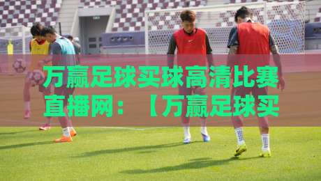 万赢足球买球高清比赛直播网:【万赢足球买球高清比赛直播网】2026年全新升级,畅享极致观赛体验 万赢足球买球高清比赛直播网:【万赢足球买球高清比赛直播网】2026年全新升级,畅享极致观赛体验