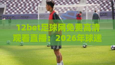 12bet足球网免费高清观看直播:2026年球迷的终极观赛指南 12bet足球网免费高清观看直播:2026年球迷的终极观赛指南