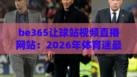 be365让球站视频直播网站:2026年体育迷最该了解的看球新姿势 be365让球站视频直播网站:2026年体育迷最该了解的看球新姿势