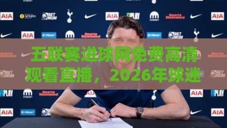 五联赛进球网免费高清观看直播，2026年球迷必备的观赛神器！