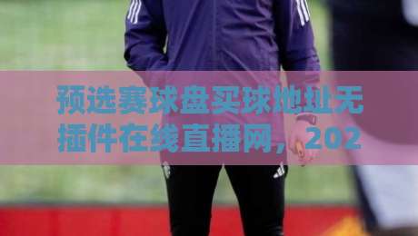 预选赛球盘买球地址无插件在线直播网，2026看球不折腾