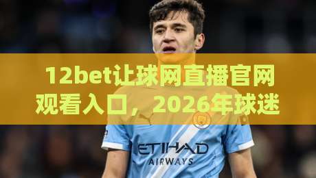 12bet让球网直播官网观看入口，2026年球迷必备的观赛指南