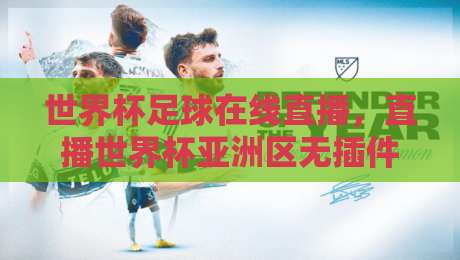 世界杯足球在线直播，直播世界杯亚洲区无插件在线直播网怎么选？2026观赛指南