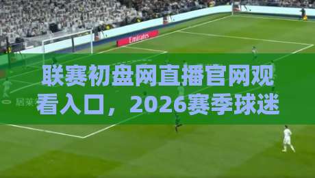 联赛初盘网直播官网观看入口，2026赛季球迷都在这么找！