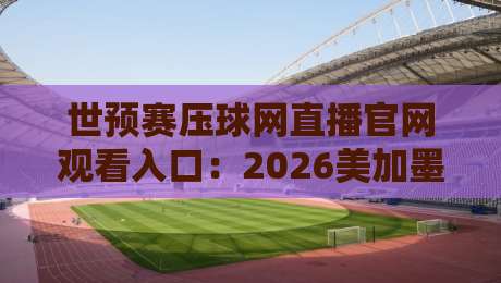 世预赛压球网直播官网观看入口：2026美加墨世预赛亚洲区怎么盯？