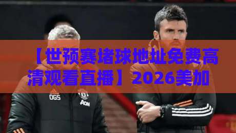 【世预赛堵球地址免费高清观看直播】2026美加墨征程，这五个观赛渠道你得存好