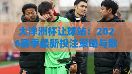 大洋洲杯让球站:2026赛季最新投注策略与数据解析