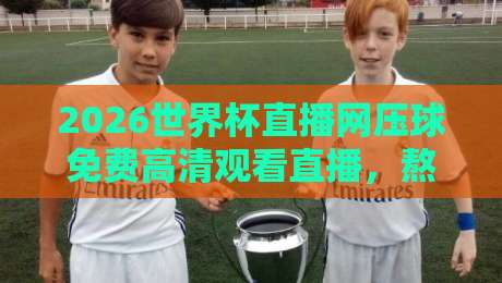 2026世界杯直播网压球免费高清观看直播,熬夜看球不卡顿的秘诀都在这了!