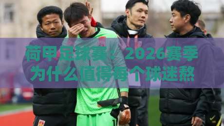 荷甲足球赛:2026赛季为什么值得每个球迷熬夜?