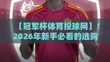 【冠军杯体育投球网】!2026年新手必看的选购与使用全攻略
