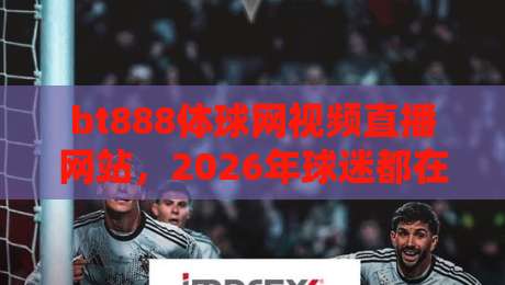 bt888体球网视频直播网站，2026年球迷都在怎么用？