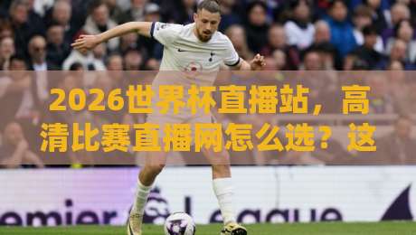 2026世界杯直播站,高清比赛直播网怎么选?这份实测指南替你踩过坑了