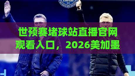 世预赛堵球站直播官网观看入口，2026美加墨之路这几种方式最稳！(世预赛堵球站直播官网观看入口)